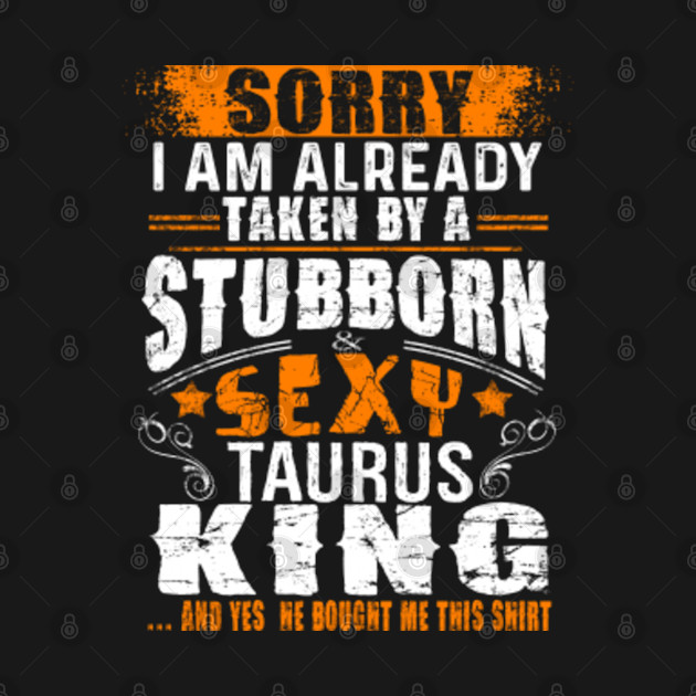 Sorry Already Taken By Stubborn Sexy Taurus King Perfect gift - Kings Zodiac Sign Birthday Gift Great I - T-Shirt