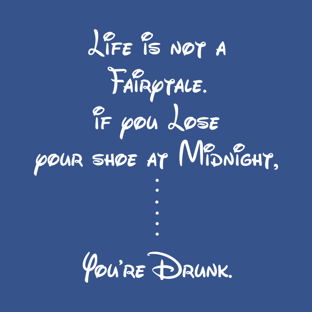 Life is not a Fairytale, if you lose your shoe at midnight, you are drunk by MADesigns