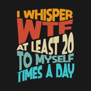 I Whisper WTF To Myself At Least 20 Times A Day Funny T-Shirt