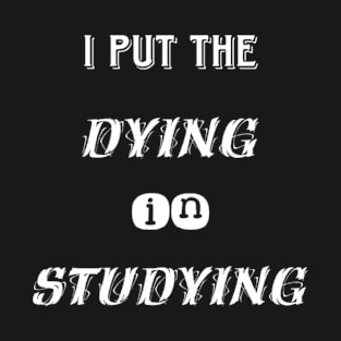 I put the dying in studying unisex funny t-shirt. T-Shirt