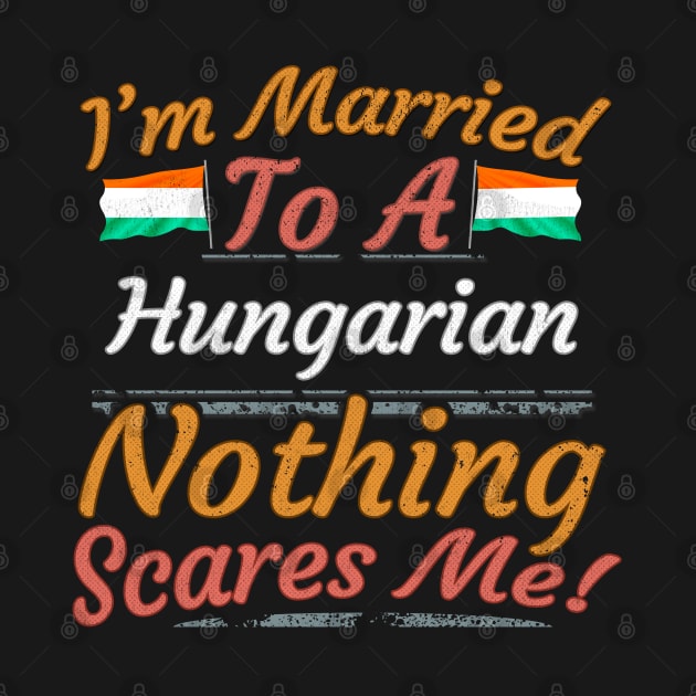 I'm Married To A Hungarian Nothing Scares Me - Gift for Hungarian From Hungary Europe,Eastern Europe,EU, by Country Flags