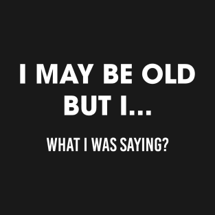 I May Be Old But What I Was Saying T-Shirt