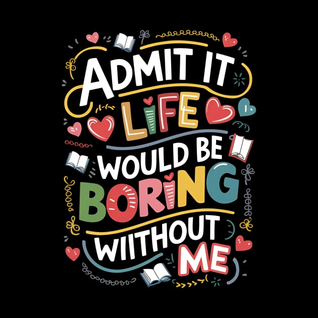 Admit it : life would be boring without me by Skiss store