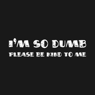 I'm so dumb. Please be kind to me T-Shirt
