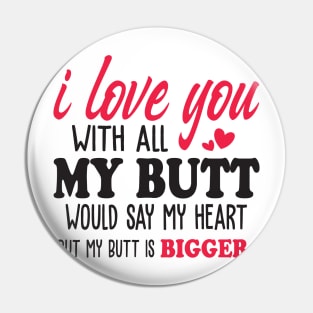 i love you with all my butt i would say my heart but my butt is bigger Pin