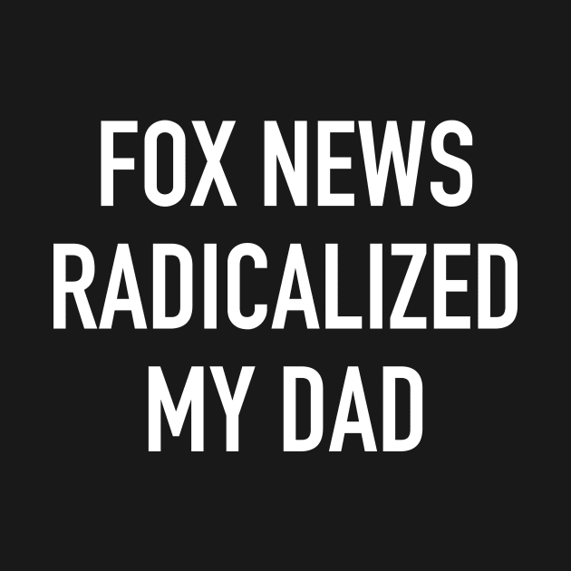 Fox News Radicalized My Dad (white text) by MainsleyDesign