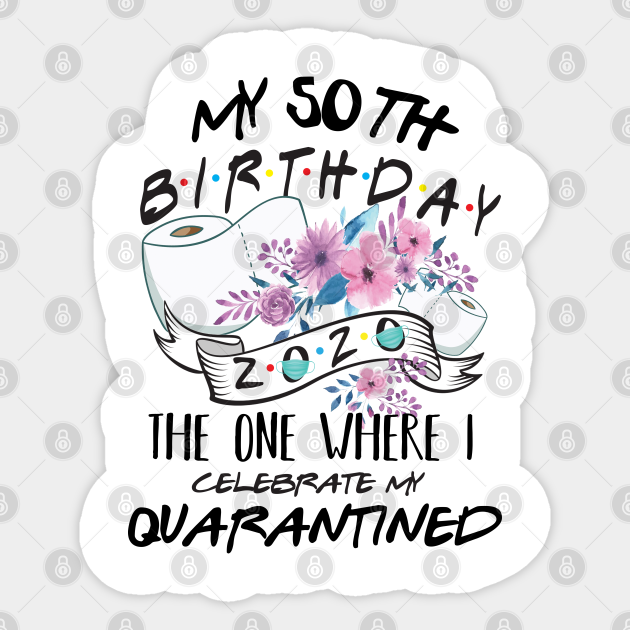 Where To Celebrate My 50th Birthday My 50Th Birthday Quarantine 2020 The One Where I Celebrate My Birthday In Quarantine Shirt, Birthday Gift For Him Her, Birthday Party Shirts - My 50Th Birthday Quarantined 2020 - Sticker | Teepublic
