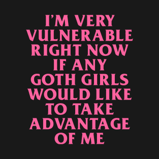 I’m Very Vulnerable Right Now If Any Goth Girls Would Like To Take Advantage Of Me T-Shirt
