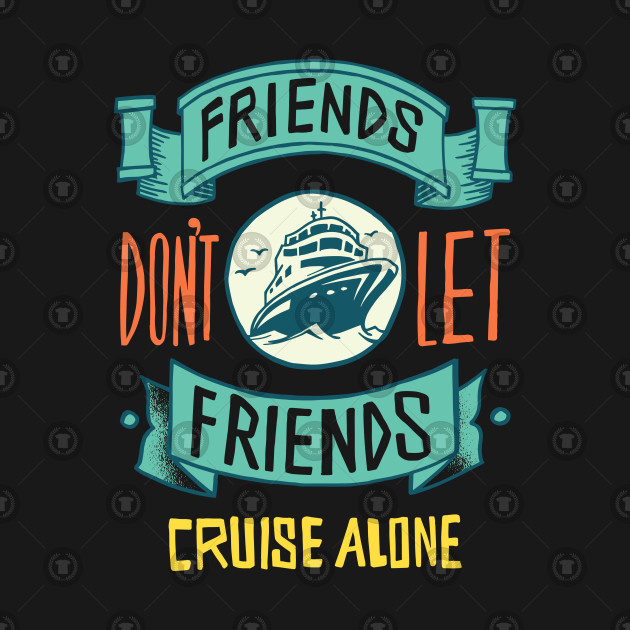 FRIENDS DON'T LET FRIENDS CRUISE ALONE - Cruising - T-Shirt | TeePublic