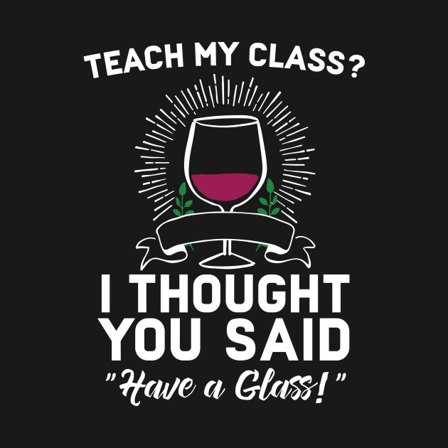 Disover Teach My Class? I Though You aid Have A Glass - Teacher Funny - T-Shirt