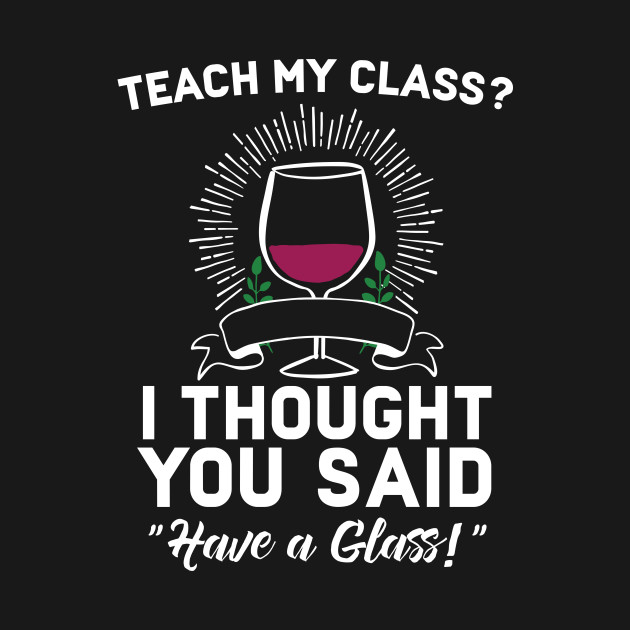 Discover Teach My Class? I Though You aid Have A Glass - Teacher Funny - T-Shirt