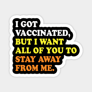I GOT VACCINATED, BUT I WANT ALL OF YOU TO STAY AWAY FROM ME Magnet