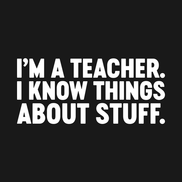 I'm A Teacher I Know Things About Stuff Funny (White) by Luluca Shirts