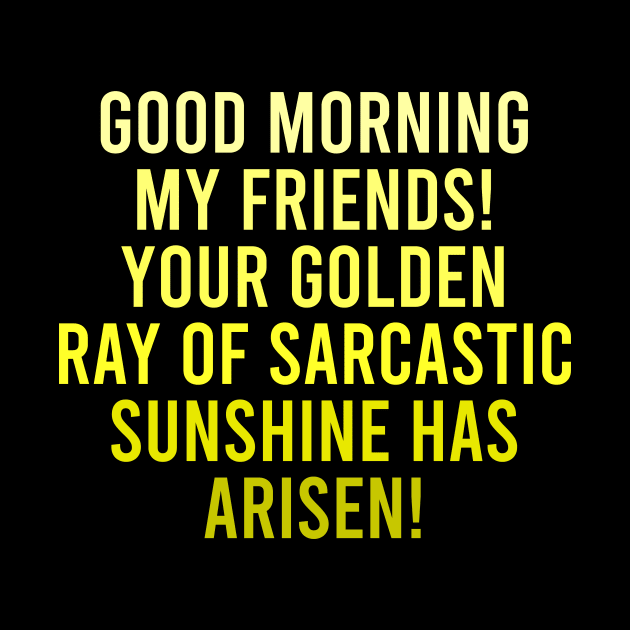 Good Morning My Friends. Your Golden Ray of Sarcastic Sunshine Has Arisen! by The Soviere