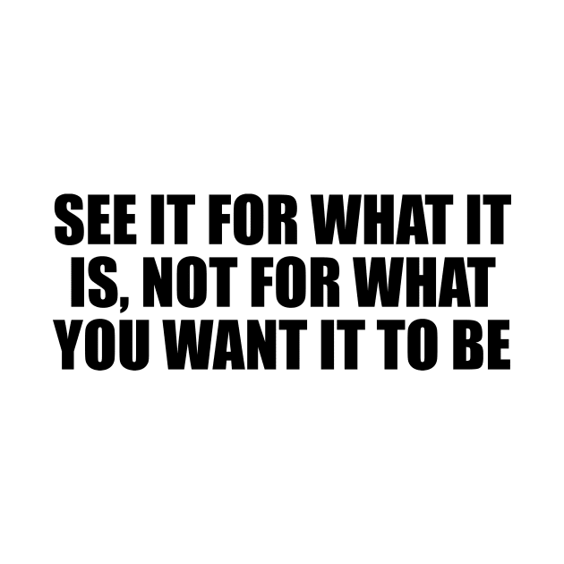 See it for what it is, not for what you want it to be by BL4CK&WH1TE 