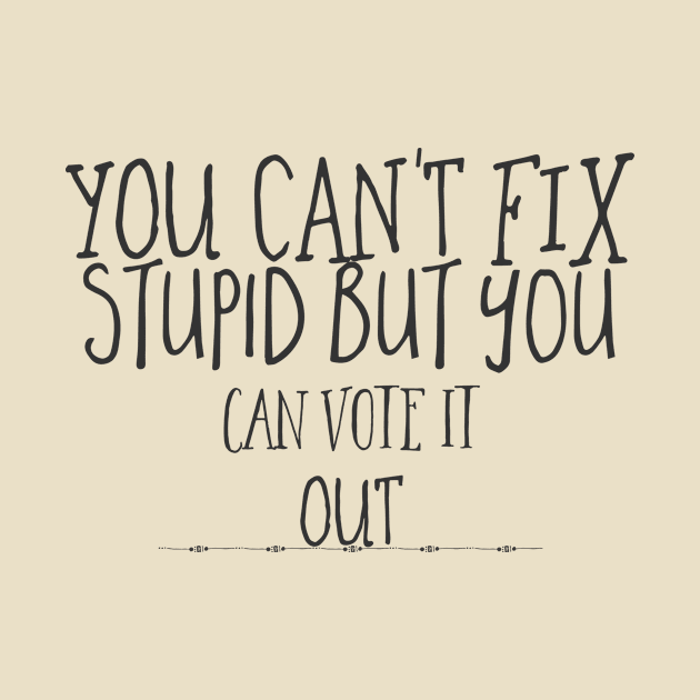 you can't fix stupid but you can vote it out. by bobbigmac