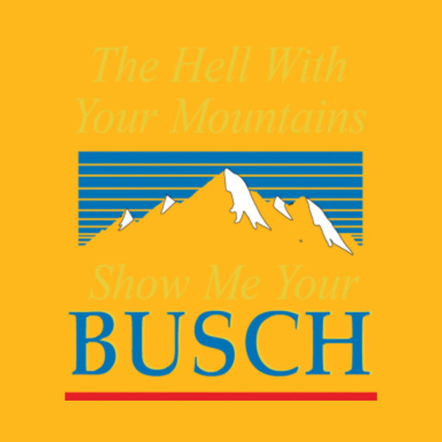 The Hell With Your Mountains Show Me Your Busch Busch Beer T Shirt Teepublic