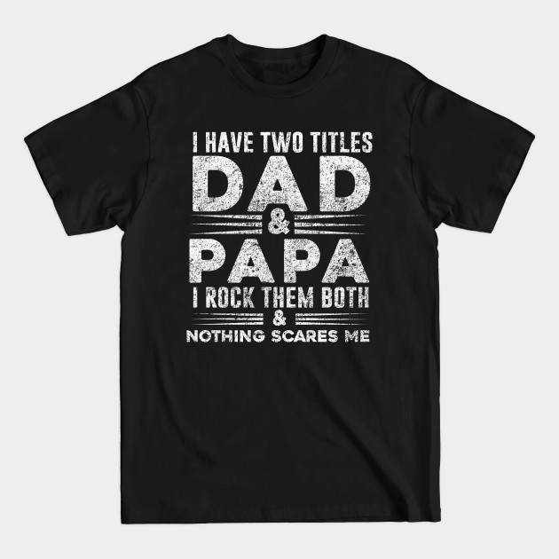 Discover i have two titles dad and papa i rock them both and nothing scares me - Dad Grandpa And Great Grandpa - T-Shirt