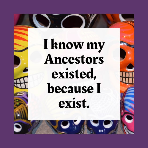 I know my Ancestors existed, because I exist by Honoring Ancestors