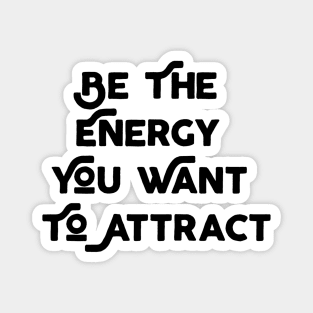 Be The Energy That You Want To Attract Magnet