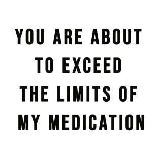 You Are About To Exceed The Limits Of My Medication Sarcastic T-Shirt T-Shirt