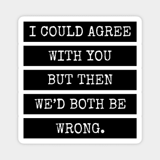 I could agree with you but then we’d both be wrong. Quote Magnet