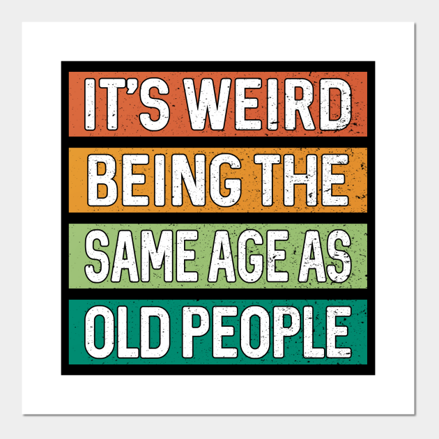 It's Weird Being The Same Age As Old People Funny Sarcastic - Old People Funny - Posters and Art Prints | TeePublic It's Weird Being The Same Age As Old People Funny Sarcastic - Old People Funny - Posters and Art Prints | TeePublic