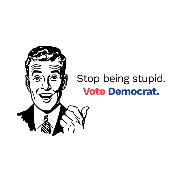 Stop Being Stupid, Vote Democrat! by Brian Joyce