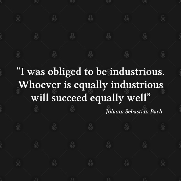 Bach quote | White | I was obliged to be industrious by Musical design