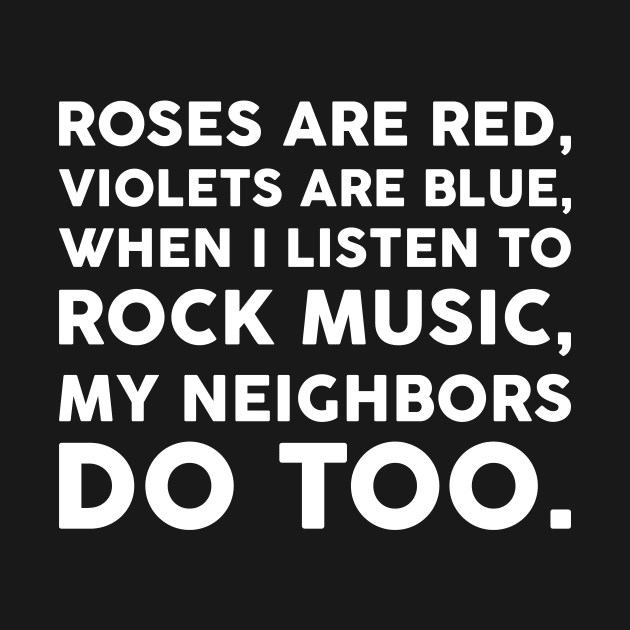 Roses are red, Violets are blue, When I listen to rock music, My neighbors do too.﻿ by JadeTees