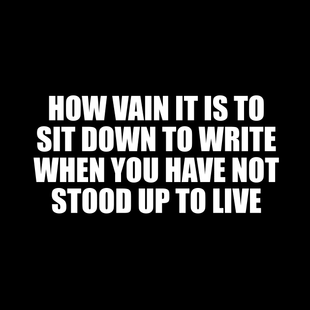 How vain it is to sit down to write when you have not stood up to live by CRE4T1V1TY