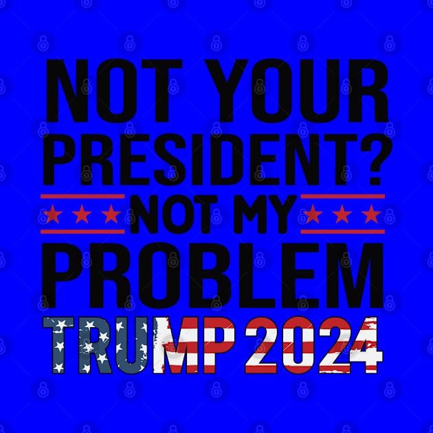 Not Your President? Not My Problem Trump 2024 by Dylante