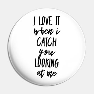 I Love It When I Catch You Looking at Me Pin