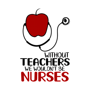 Without Teachers We Wouldn't Be Nurses Funny Teachers T-Shirt