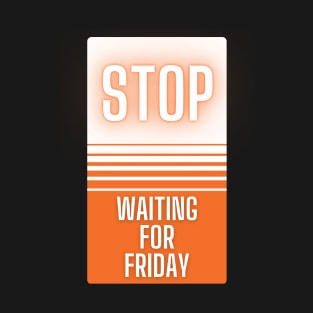 Stop Waiting for Friday T-Shirt