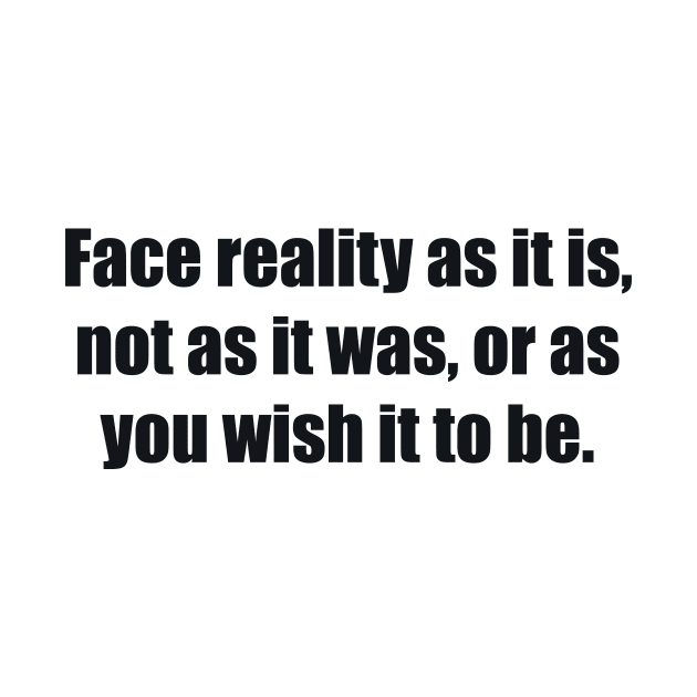 Face reality as it is, not as it was, or as you wish it to be by BL4CK&WH1TE 