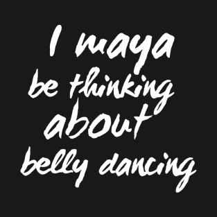 I Maya Be Thinking About Belly Dancing T-Shirt