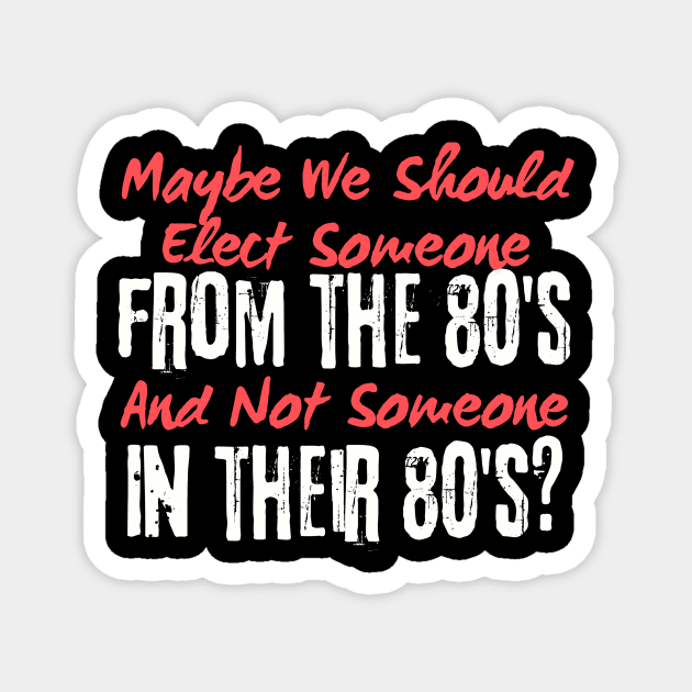 Maybe We Should Elect Someone From The 80's And Not Someone In Their 80's T-Shirt - Sarcastic Voting Message Tee, Gift for Fed Up Voters Magnet by TeeGeek Boutique