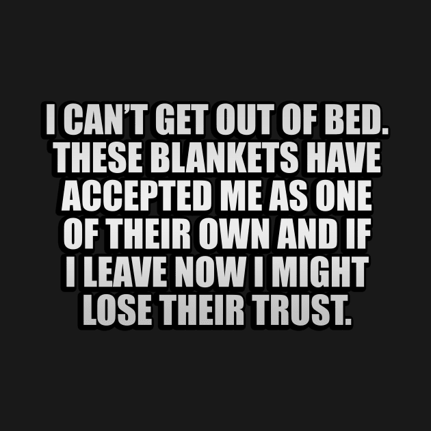 I can’t get out of bed. These blankets have accepted me as one of their own and If I leave now I might lose their trust by It'sMyTime