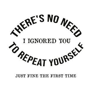 There's No Need To Repeat Yourself I Ignored You T-Shirt