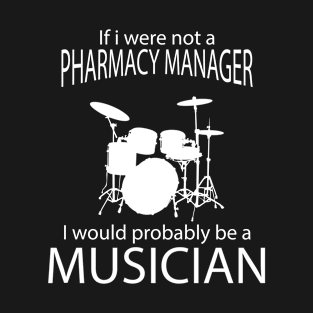 IF I WERE NOT A PHARMACY MANAGER I WOULD PROBABLY BE A MUSICIAN T-Shirt