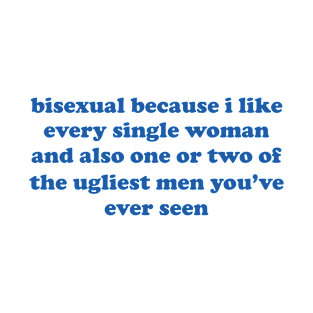 Bisexual Because I Like Every Single Woman And Also One Or Two Of The Ugliest Men You’ve Ever Seen T-Shirt