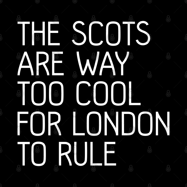 THE SCOTS ARE WAY TOO COOL FOR LONDON TO RULE, Scottish Independence Slogan by MacPean