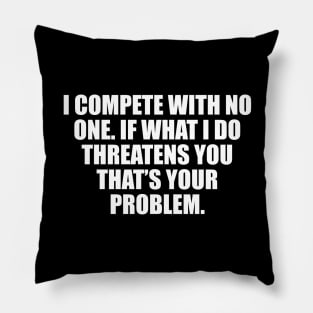 I compete with no one. If what I do threatens you that’s your problem Pillow