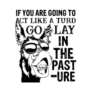 if you are going to act like a turd go lay in the pasture donkey T-Shirt