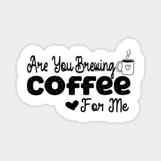 are you brewing coffee for me Magnet