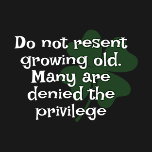 Irish Saying - Do Not Resent Growing Old. Many Are Denied The Privilege T-Shirt