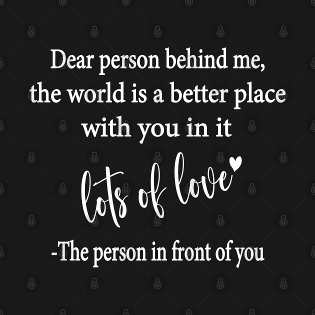 Dear Person Behind Me The World is a Better Place With You In It by WildFoxFarmCo