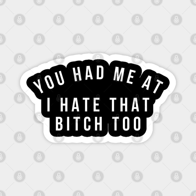 You Had Me At I Hate That Bitch Too. Funny Bitchy Saying. White Magnet by That Cheeky Tee