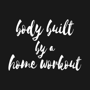 Working Out From Home Funny Workout At Home Body Built By A Home Workout T-Shirt